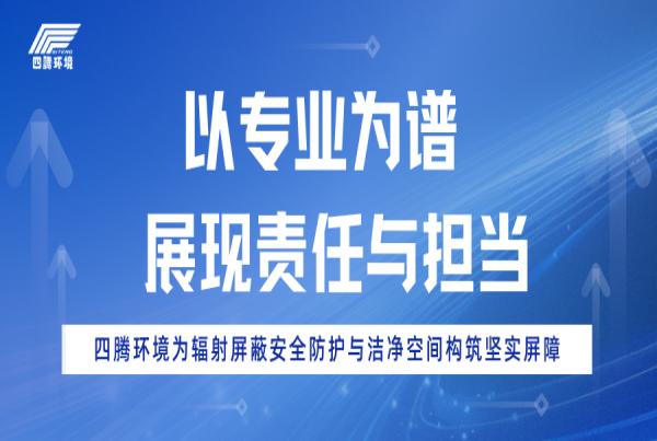 以专业为谱 展现责任与担当—四腾环境为辐射屏蔽安全防护与洁净空间构筑坚实屏障
